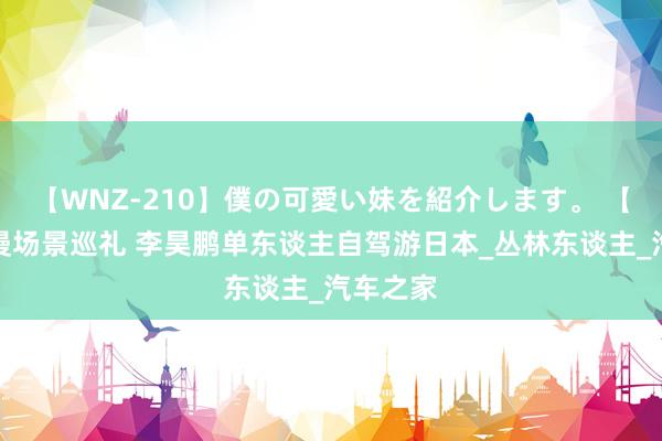 【WNZ-210】僕の可愛い妹を紹介します。 【图】动漫场景巡礼 李昊鹏单东谈主自驾游日本_丛林东谈主_汽车之家