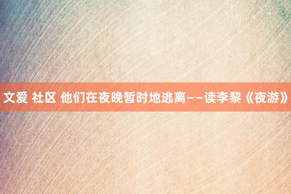 文爱 社区 他们在夜晚暂时地逃离——读李黎《夜游》