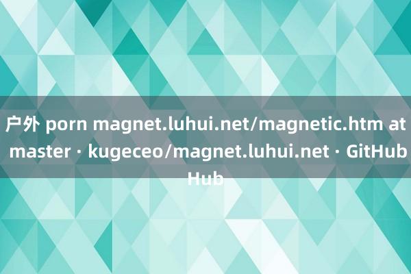 户外 porn magnet.luhui.net/magnetic.htm at master · kugeceo/magnet.luhui.net · GitHub