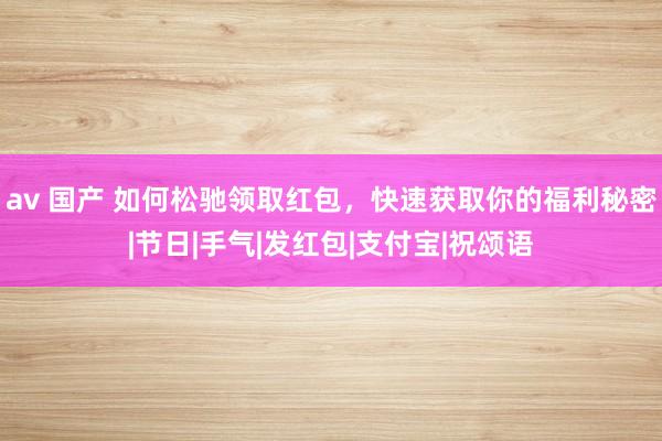 av 国产 如何松驰领取红包，快速获取你的福利秘密|节日|手气|发红包|支付宝|祝颂语