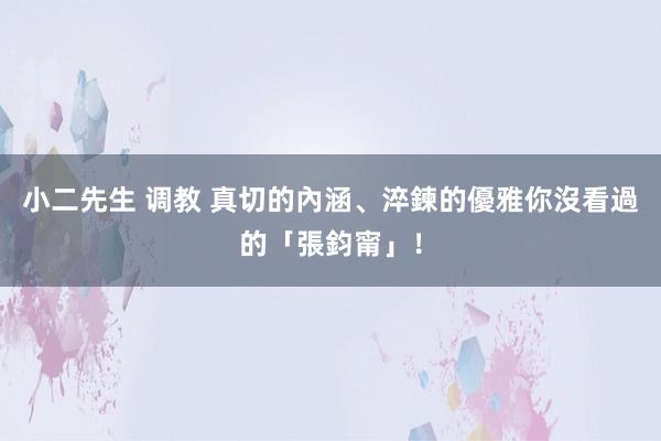 小二先生 调教 真切的內涵、淬鍊的優雅　你沒看過的「張鈞甯」！