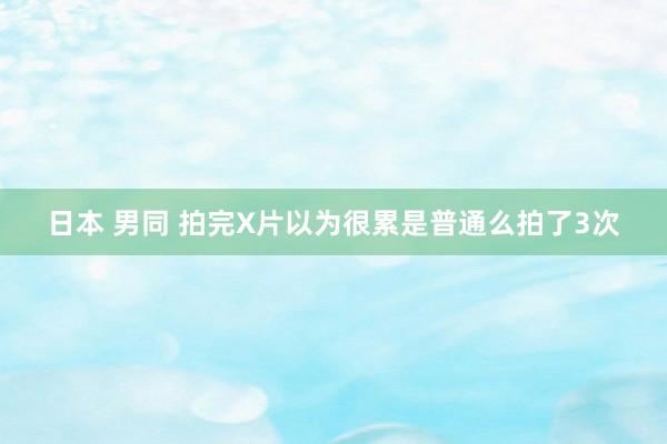 日本 男同 拍完X片以为很累是普通么拍了3次