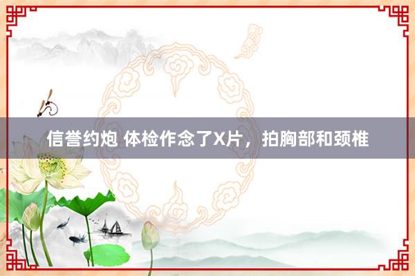 信誉约炮 体检作念了X片,拍胸部和颈椎