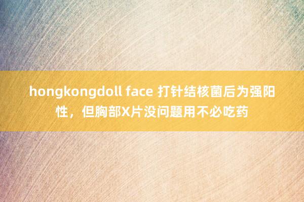 hongkongdoll face 打针结核菌后为强阳性,但胸部X片没问题用不必吃药