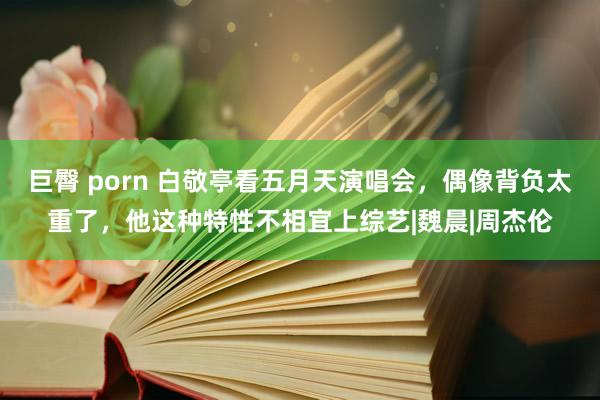 巨臀 porn 白敬亭看五月天演唱会，偶像背负太重了，他这种特性不相宜上综艺|魏晨|周杰伦