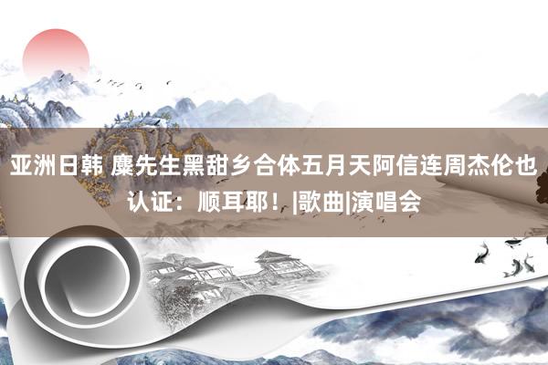 亚洲日韩 麋先生黑甜乡合体五月天阿信　连周杰伦也认证：顺耳耶！|歌曲|演唱会