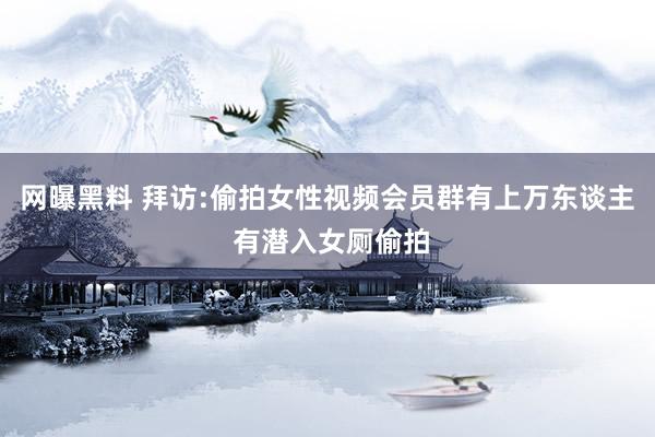 网曝黑料 拜访:偷拍女性视频会员群有上万东谈主 有潜入女厕偷拍