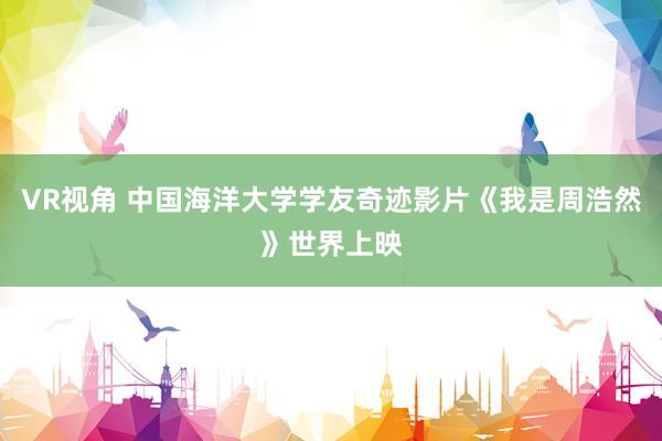 VR视角 中国海洋大学学友奇迹影片《我是周浩然》世界上映