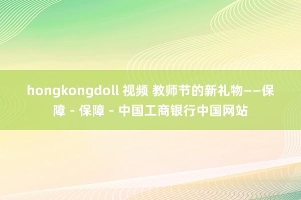 hongkongdoll 视频 教师节的新礼物——保障－保障－中国工商银行中国网站