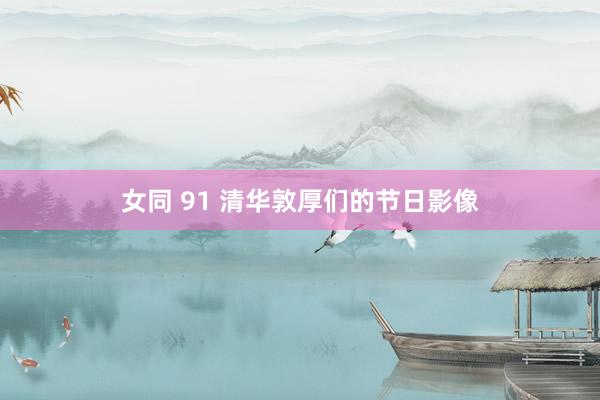 女同 91 清华敦厚们的节日影像