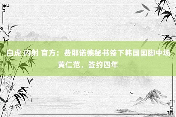 白虎 内射 官方：费耶诺德秘书签下韩国国脚中场黄仁范，签约四年