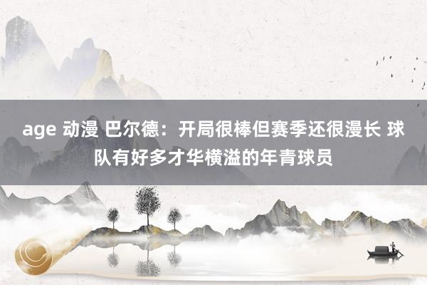 age 动漫 巴尔德：开局很棒但赛季还很漫长 球队有好多才华横溢的年青球员