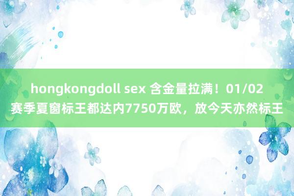 hongkongdoll sex 含金量拉满！01/02赛季夏窗标王都达内7750万欧，放今天亦然标王