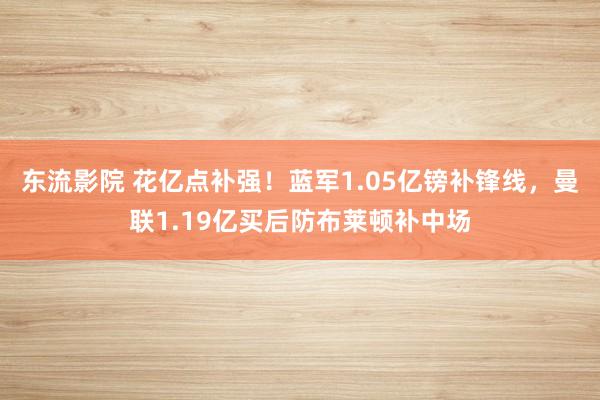 东流影院 花亿点补强！蓝军1.05亿镑补锋线，曼联1.19亿买后防布莱顿补中场