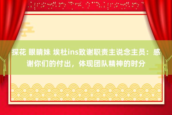 探花 眼睛妹 埃杜ins致谢职责主说念主员：感谢你们的付出，体现团队精神的时分