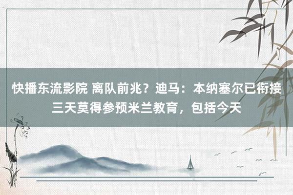 快播东流影院 离队前兆？迪马：本纳塞尔已衔接三天莫得参预米兰教育，包括今天