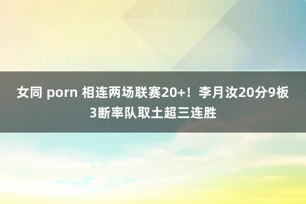 女同 porn 相连两场联赛20+！李月汝20分9板3断率队取土超三连胜