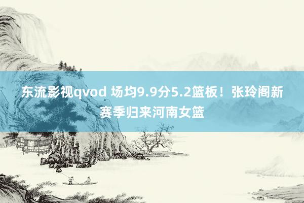 东流影视qvod 场均9.9分5.2篮板！张玲阁新赛季归来河南女篮