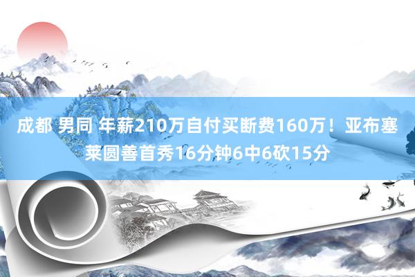 成都 男同 年薪210万自付买断费160万！亚布塞莱圆善首秀16分钟6中6砍15分