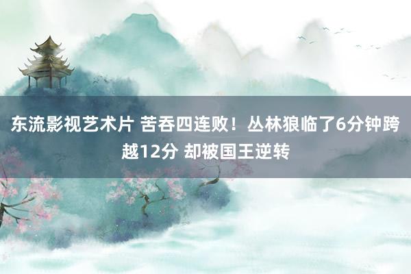 东流影视艺术片 苦吞四连败！丛林狼临了6分钟跨越12分 却被国王逆转