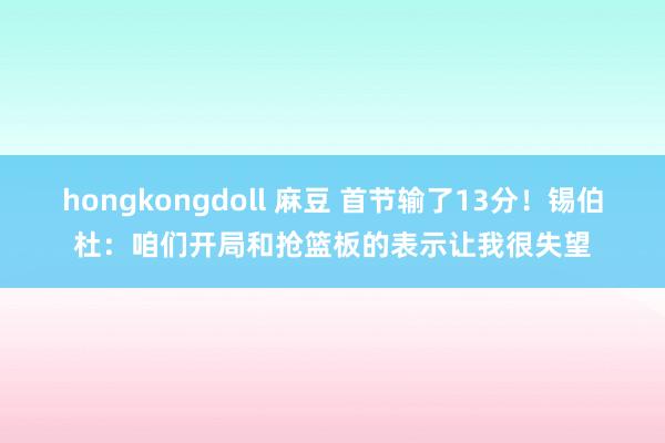 hongkongdoll 麻豆 首节输了13分！锡伯杜：咱们开局和抢篮板的表示让我很失望