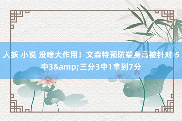 人妖 小说 没啥大作用！文森特预防端身高被针对 5中3&三分3中1拿到7分
