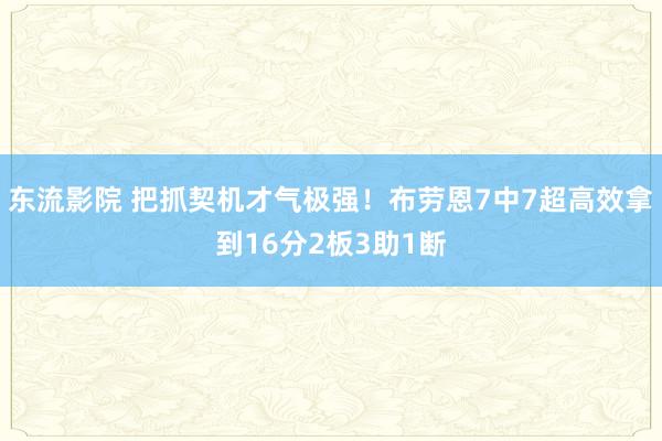东流影院 把抓契机才气极强！布劳恩7中7超高效拿到16分2板3助1断