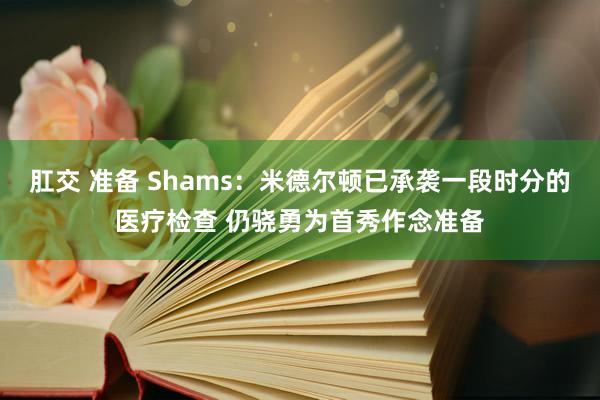 肛交 准备 Shams：米德尔顿已承袭一段时分的医疗检查 仍骁勇为首秀作念准备