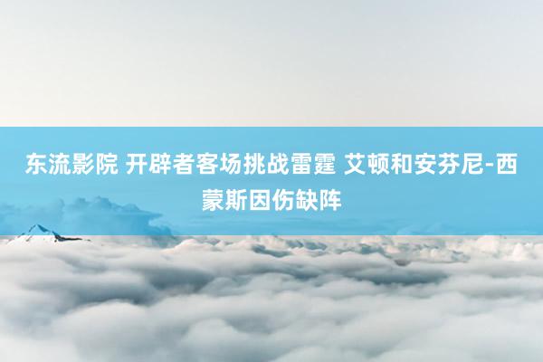 东流影院 开辟者客场挑战雷霆 艾顿和安芬尼-西蒙斯因伤缺阵