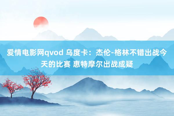 爱情电影网qvod 乌度卡：杰伦-格林不错出战今天的比赛 惠特摩尔出战成疑