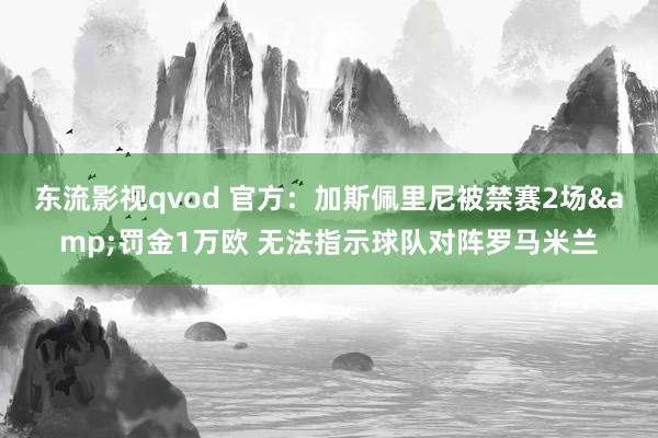 东流影视qvod 官方：加斯佩里尼被禁赛2场&罚金1万欧 无法指示球队对阵罗马米兰