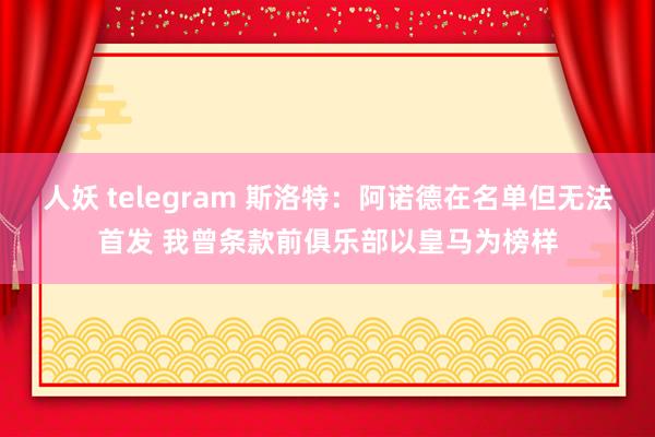 人妖 telegram 斯洛特：阿诺德在名单但无法首发 我曾条款前俱乐部以皇马为榜样