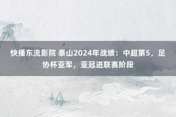 快播东流影院 泰山2024年战绩：中超第5，足协杯亚军，亚冠进联赛阶段