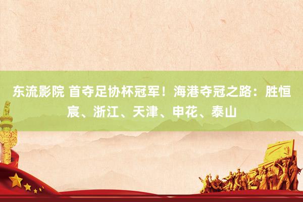东流影院 首夺足协杯冠军！海港夺冠之路：胜恒宸、浙江、天津、申花、泰山
