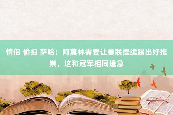 情侣 偷拍 萨哈：阿莫林需要让曼联捏续踢出好推崇，这和冠军相同遑急