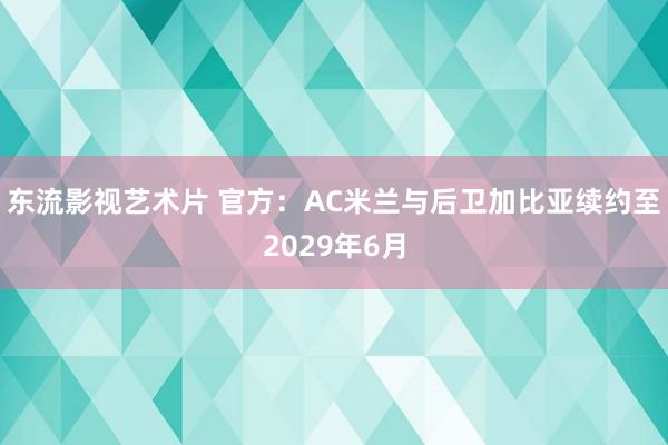 东流影视艺术片 官方：AC米兰与后卫加比亚续约至2029年6月