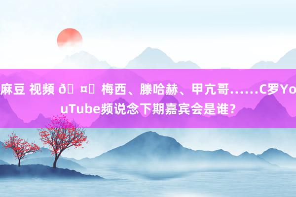 麻豆 视频 🤔梅西、滕哈赫、甲亢哥……C罗YouTube频说念下期嘉宾会是谁？