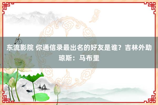 东流影院 你通信录最出名的好友是谁？吉林外助琼斯：马布里