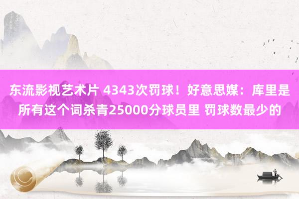 东流影视艺术片 4343次罚球！好意思媒：库里是所有这个词杀青25000分球员里 罚球数最少的