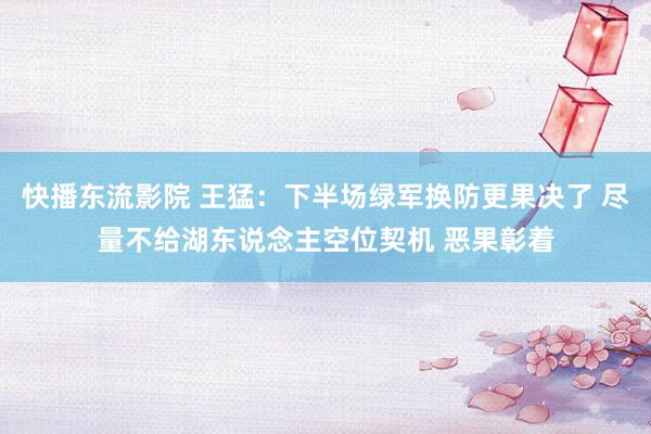 快播东流影院 王猛：下半场绿军换防更果决了 尽量不给湖东说念主空位契机 恶果彰着