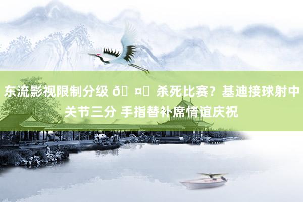 东流影视限制分级 🤔杀死比赛？基迪接球射中关节三分 手指替补席情谊庆祝