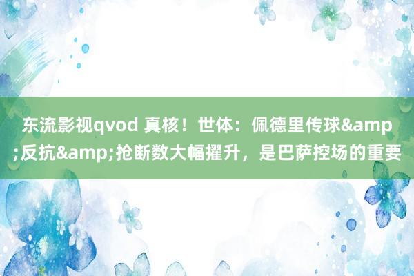 东流影视qvod 真核！世体：佩德里传球&反抗&抢断数大幅擢升，是巴萨控场的重要