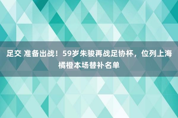 足交 准备出战！59岁朱骏再战足协杯，位列上海橘橙本场替补名单