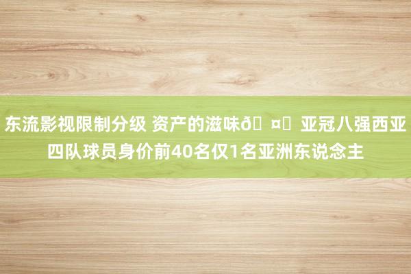 东流影视限制分级 资产的滋味🤑亚冠八强西亚四队球员身价前40名仅1名亚洲东说念主