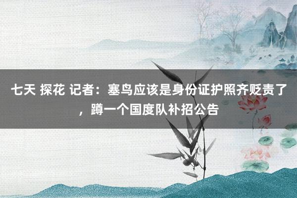 七天 探花 记者：塞鸟应该是身份证护照齐贬责了，蹲一个国度队补招公告