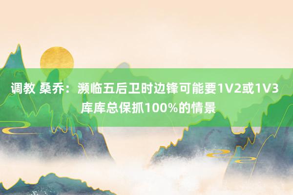调教 桑乔：濒临五后卫时边锋可能要1V2或1V3  库库总保抓100%的情景
