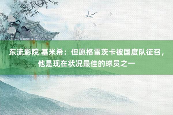东流影院 基米希：但愿格雷茨卡被国度队征召，他是现在状况最佳的球员之一