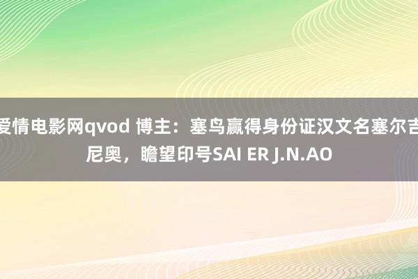 爱情电影网qvod 博主：塞鸟赢得身份证汉文名塞尔吉尼奥，瞻望印号SAI ER J.N.AO