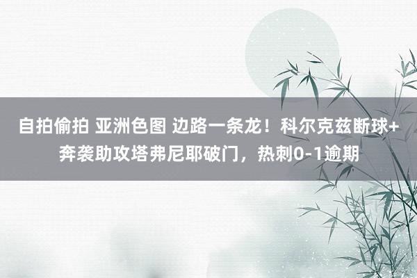 自拍偷拍 亚洲色图 边路一条龙！科尔克兹断球+奔袭助攻塔弗尼耶破门，热刺0-1逾期