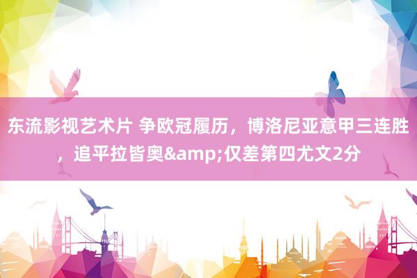 东流影视艺术片 争欧冠履历，博洛尼亚意甲三连胜，追平拉皆奥&仅差第四尤文2分